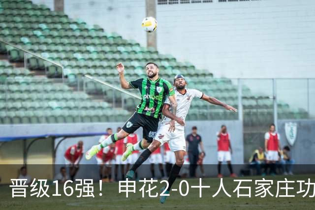 晋级16强！申花2-0十人石家庄功夫 阿苏埃制胜+失空门谢鹏飞建功